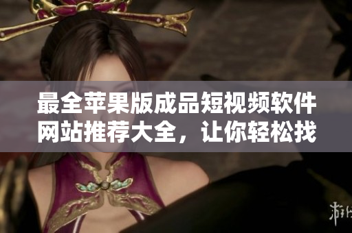 最全蘋果版成品短視頻軟件網(wǎng)站推薦大全，讓你輕松找到喜愛的編輯工具