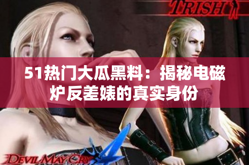51熱門大瓜黑料：揭秘電磁爐反差婊的真實身份