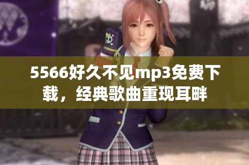 5566好久不見mp3免費下載，經(jīng)典歌曲重現(xiàn)耳畔