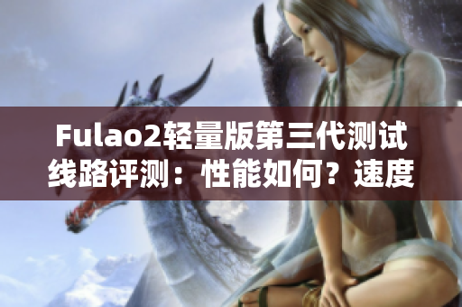 Fulao2輕量版第三代測試線路評(píng)測：性能如何？速度如何？