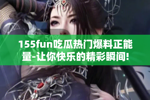155fun吃瓜熱門爆料正能量-讓你快樂的精彩瞬間!
