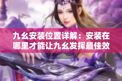 九幺安裝位置詳解：安裝在哪里才能讓九幺發(fā)揮最佳效果？