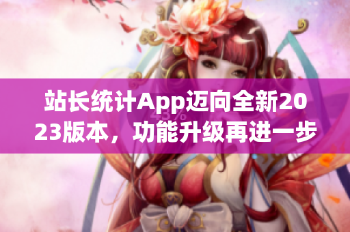 站長統(tǒng)計App邁向全新2023版本，功能升級再進一步