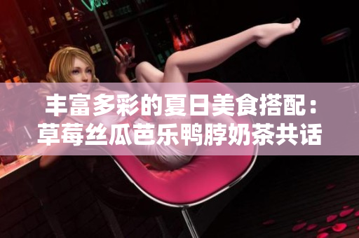 豐富多彩的夏日美食搭配：草莓絲瓜芭樂鴨脖奶茶共話清涼時(shí)光
