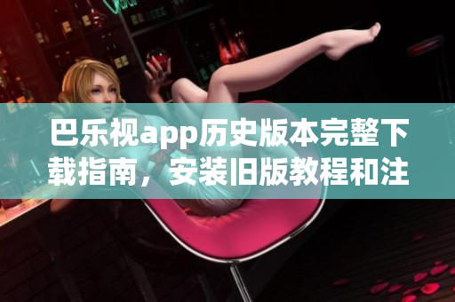 巴樂(lè)視app歷史版本完整下載指南，安裝舊版教程和注意事項(xiàng)，詳細(xì)介紹多個(gè)版本供下載選擇