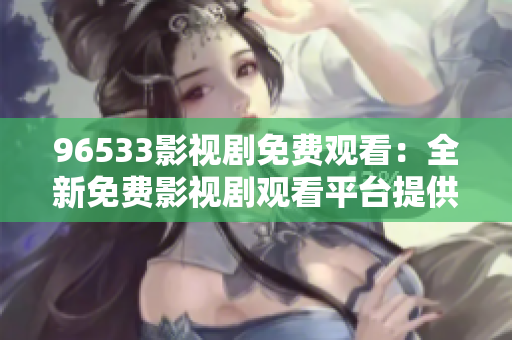 96533影視劇免費(fèi)觀看：全新免費(fèi)影視劇觀看平臺(tái)提供，精彩影視輕松暢享
