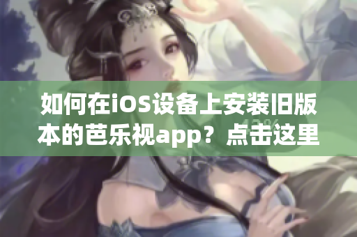 如何在iOS設備上安裝舊版本的芭樂視app？點擊這里找到詳細指南