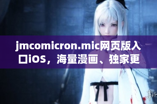 jmcomicron.mic網(wǎng)頁(yè)版入口iOS，海量漫畫(huà)、獨(dú)家更新，隨時(shí)隨地暢享精彩閱讀