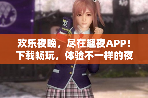歡樂(lè)夜晚，盡在趣夜APP！下載暢玩，體驗(yàn)不一樣的夜生活樂(lè)趣