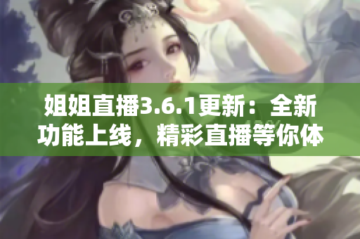 姐姐直播3.6.1更新：全新功能上線，精彩直播等你體驗(yàn)