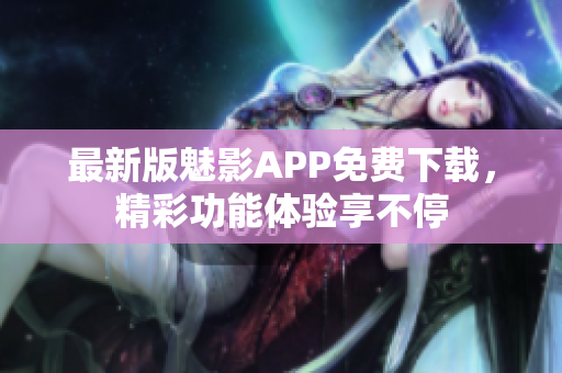 最新版魅影APP免費(fèi)下載，精彩功能體驗享不停
