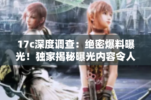 17c深度調(diào)查：絕密爆料曝光！獨(dú)家揭秘曝光內(nèi)容令人震驚