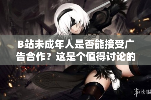 B站未成年人是否能接受廣告合作？這是個值得討論的問題