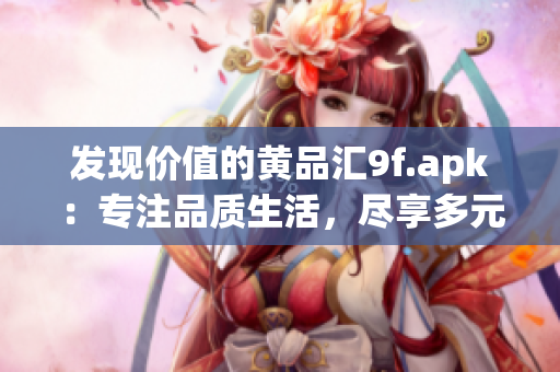 發(fā)現(xiàn)價(jià)值的黃品匯9f.apk：專(zhuān)注品質(zhì)生活，盡享多元化購(gòu)物體驗(yàn)