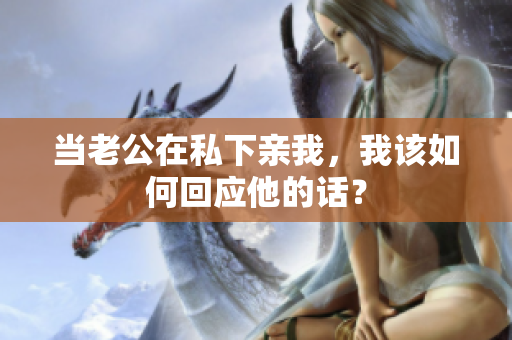 當(dāng)老公在私下親我，我該如何回應(yīng)他的話？