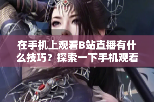 在手機上觀看B站直播有什么技巧？探索一下手機觀看B站直播的方法