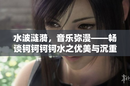 水波漣漪，音樂(lè)彌漫——暢談鈳鈳鈳鈳水之優(yōu)美與沉重