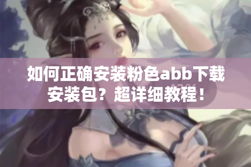 如何正確安裝粉色abb下載安裝包？超詳細(xì)教程！