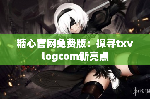 糖心官網(wǎng)免費(fèi)版：探尋txvlogcom新亮點