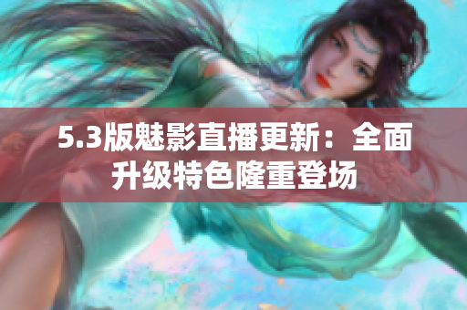 5.3版魅影直播更新：全面升級特色隆重登場
