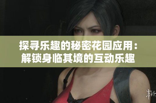 探尋樂趣的秘密花園應(yīng)用：解鎖身臨其境的互動樂趣
