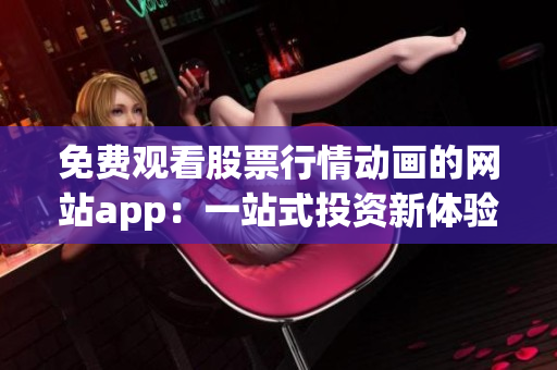 免費觀看股票行情動畫的網(wǎng)站app：一站式投資新體驗!
