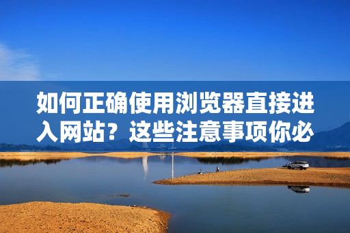 如何正確使用瀏覽器直接進(jìn)入網(wǎng)站？這些注意事項你必須知道
