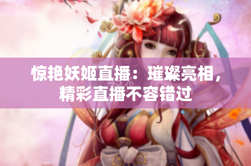驚艷妖姬直播：璀璨亮相，精彩直播不容錯(cuò)過