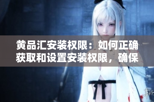 黃品匯安裝權(quán)限：如何正確獲取和設(shè)置安裝權(quán)限，確保應(yīng)用程序可順利安裝