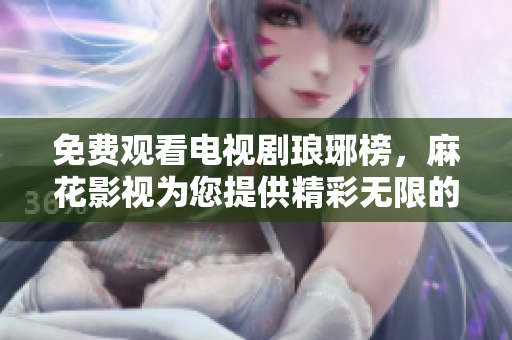 免費觀看電視劇瑯琊榜，麻花影視為您提供精彩無限的觀影體驗