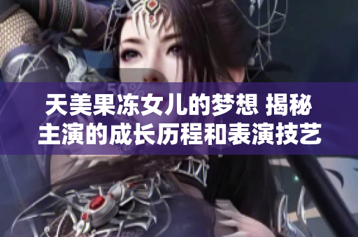天美果凍女兒的夢想 揭秘主演的成長歷程和表演技藝