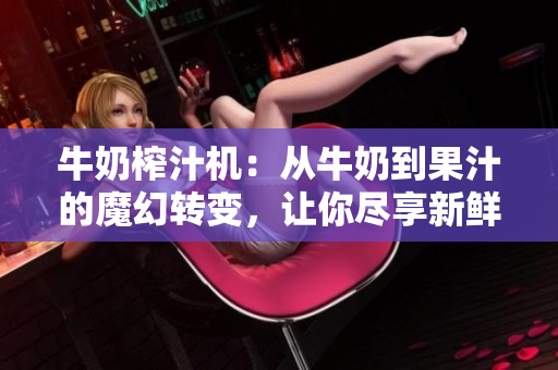牛奶榨汁機：從牛奶到果汁的魔幻轉(zhuǎn)變，讓你盡享新鮮口感