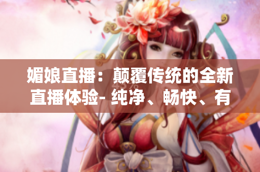 媚娘直播：顛覆傳統(tǒng)的全新直播體驗- 純凈、暢快、有趣，引領(lǐng)直播新潮流