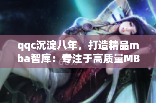 qqc沉淀八年，打造精品mba智庫：專注于高質(zhì)量MBA知識資源