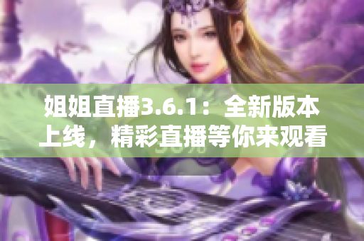 姐姐直播3.6.1：全新版本上線，精彩直播等你來觀看