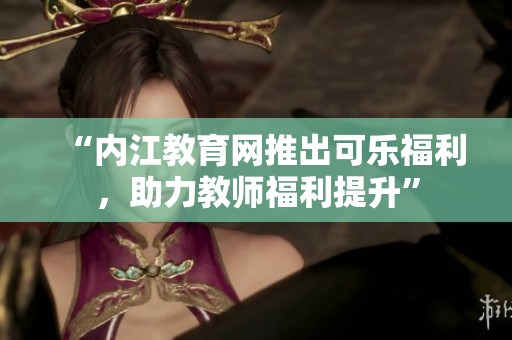 “內(nèi)江教育網(wǎng)推出可樂福利，助力教師福利提升”