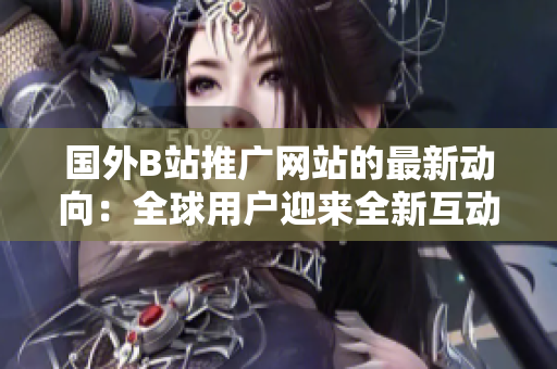 國(guó)外B站推廣網(wǎng)站的最新動(dòng)向：全球用戶迎來(lái)全新互動(dòng)體驗(yàn)
