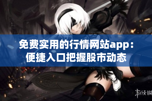 免費實用的行情網(wǎng)站app：便捷入口把握股市動態(tài)
