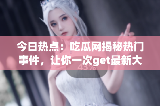 今日熱點：吃瓜網揭秘熱門事件，讓你一次get最新大瓜