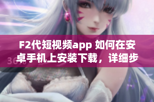 F2代短視頻app 如何在安卓手機(jī)上安裝下載，詳細(xì)步驟分享
