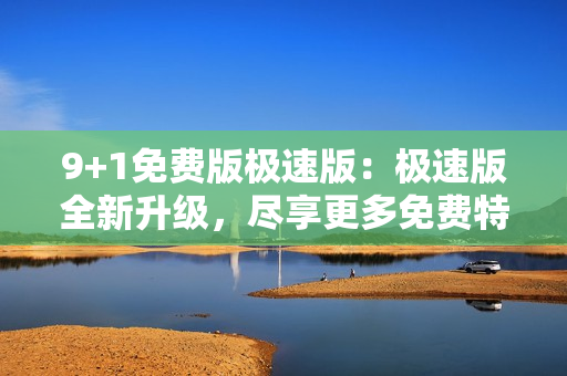 9+1免費版極速版：極速版全新升級，盡享更多免費特權(quán)