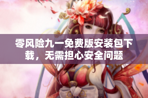 零風險九一免費版安裝包下載，無需擔心安全問題