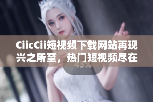 CiicCii短視頻下載網(wǎng)站再現(xiàn)興之所至，熱門短視頻盡在手中