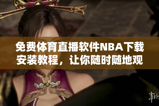 免費(fèi)體育直播軟件NBA下載安裝教程，讓你隨時(shí)隨地觀看比賽