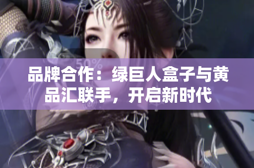 品牌合作：綠巨人盒子與黃品匯聯(lián)手，開啟新時(shí)代