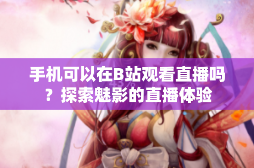 手機可以在B站觀看直播嗎？探索魅影的直播體驗