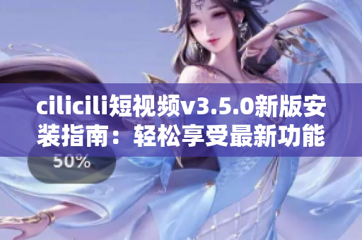 cilicili短視頻v3.5.0新版安裝指南：輕松享受最新功能