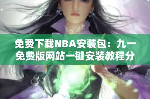 免費(fèi)下載NBA安裝包：九一免費(fèi)版網(wǎng)站一鍵安裝教程分享