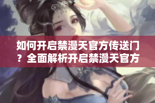 如何開(kāi)啟禁漫天官方傳送門？全面解析開(kāi)啟禁漫天官方傳送門的方法