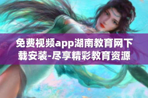 免費(fèi)視頻app湖南教育網(wǎng)下載安裝-盡享精彩教育資源